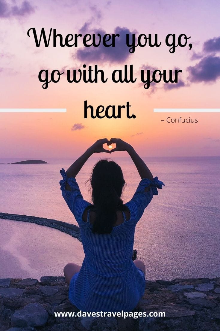  “Wherever you go, go with all your heart.” – Confucius