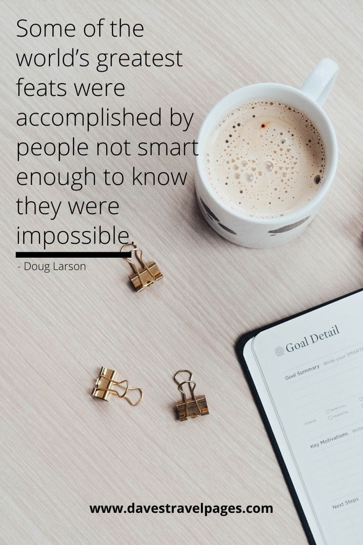 Bucket List Quotes - Some of the world’s greatest feats were accomplished by people not smart enough to know they were impossible. Doug Larson
