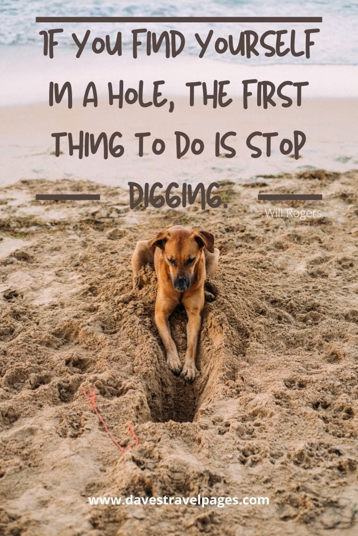 Wise Quotes: If you find yourself in a hole, the first thing to do is stop digging. Will Rogers