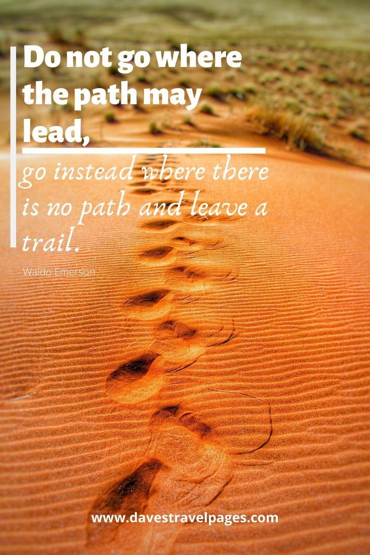 Bucket List Quotes: Do not go where the path may lead, go instead where there is no path and leave a trail. Waldo Emerson