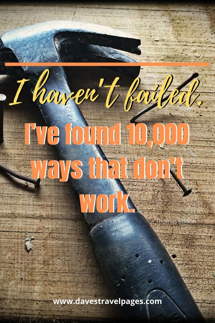 I haven’t failed. I’ve found 10,000 ways that don’t work. Thomas Edison