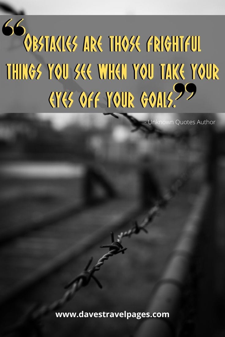 Obstacles are those frightful things you see when you take your eyes off your goals. Unknown Quotes Author