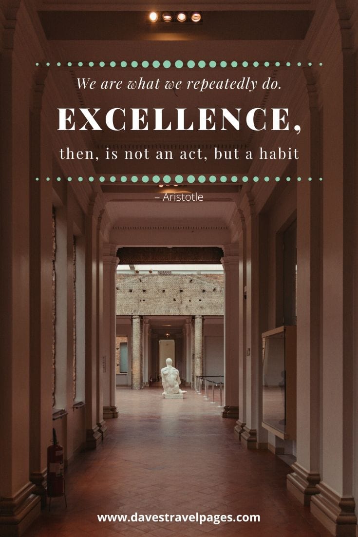 Ancient Greek Philosophers: “We are what we repeatedly do. Excellence, then, is not an act, but a habit” – Aristotle