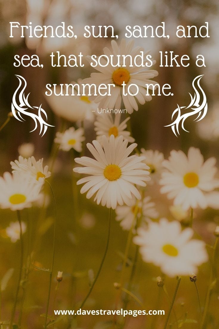 Sun, sand and sea quotes: “Friends, sun, sand, and sea, that sounds like a summer to me.” – Unknown