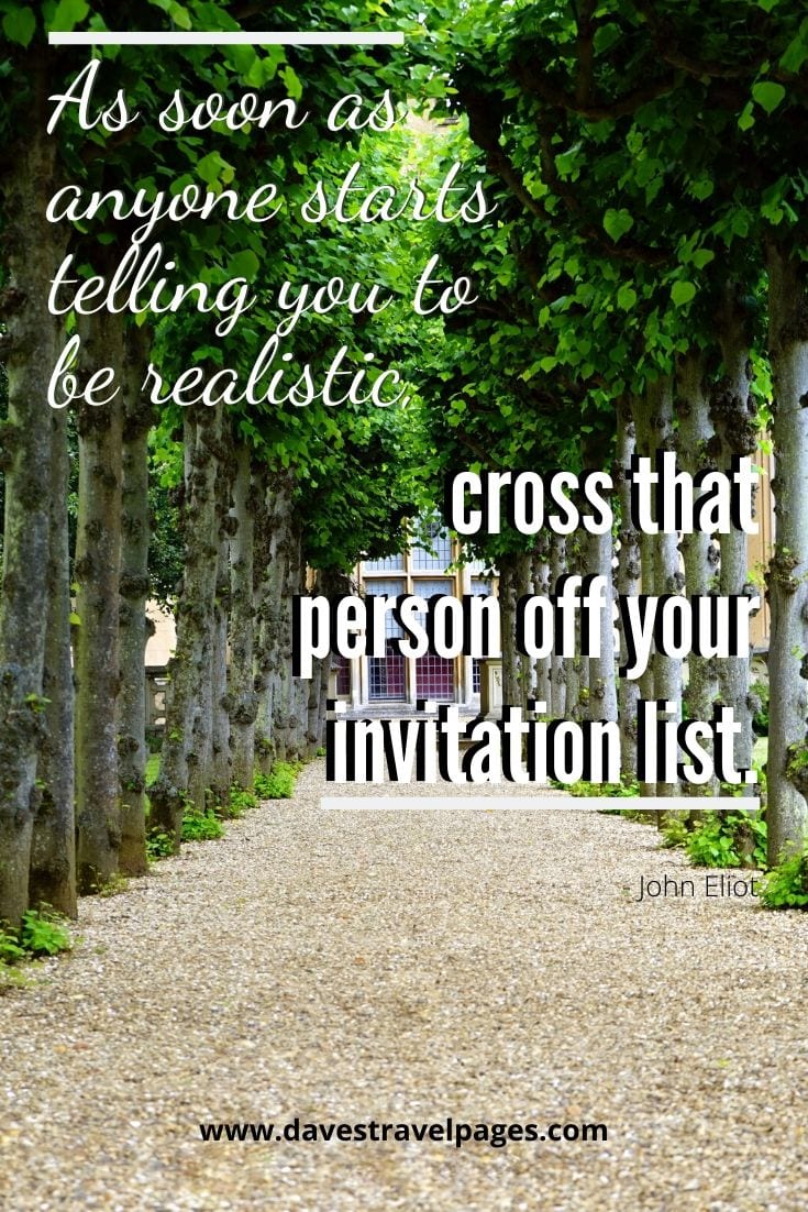 Self Development Quotes: As soon as anyone starts telling you to be realistic, cross that person off your invitation list. John Eliot