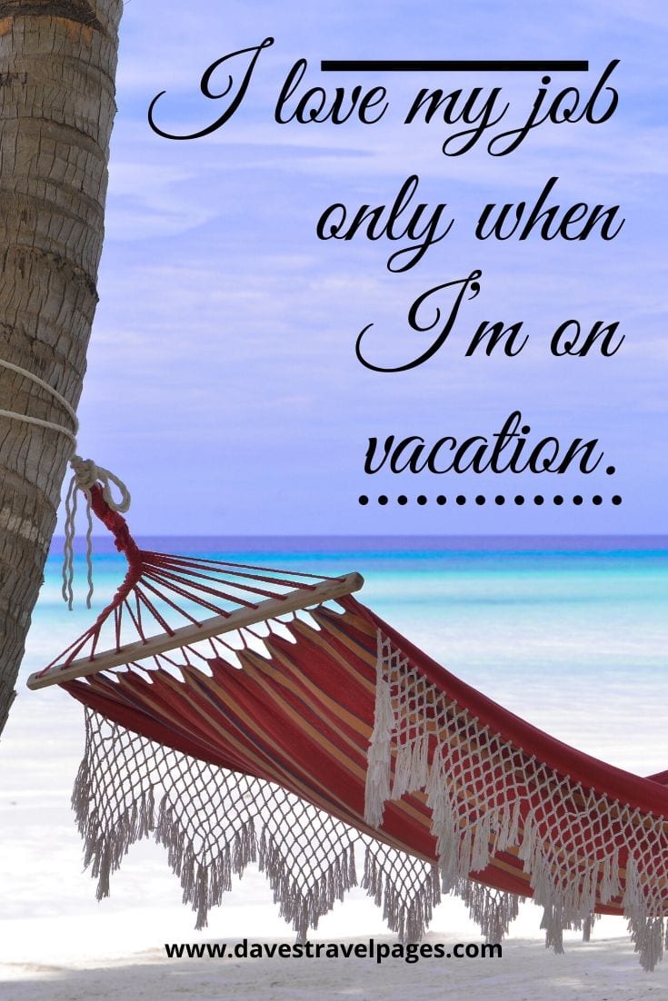 “I love my job only when I’m on vacation.”