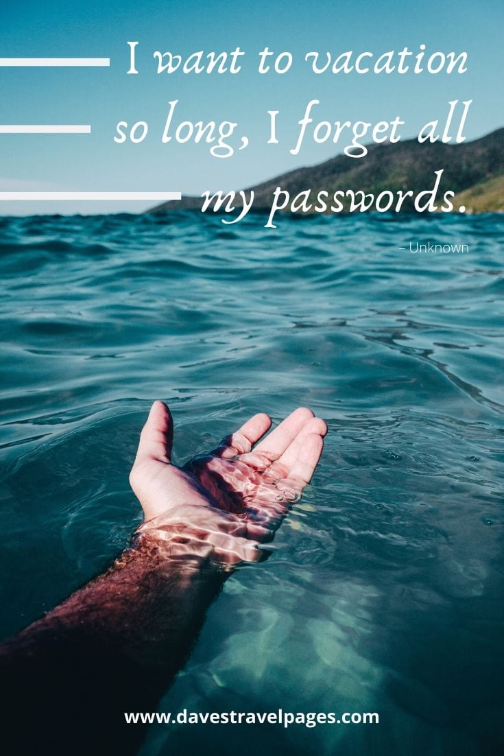 Quotes about vacations: “I want to vacation so long, I forget all my passwords.” – Unknown