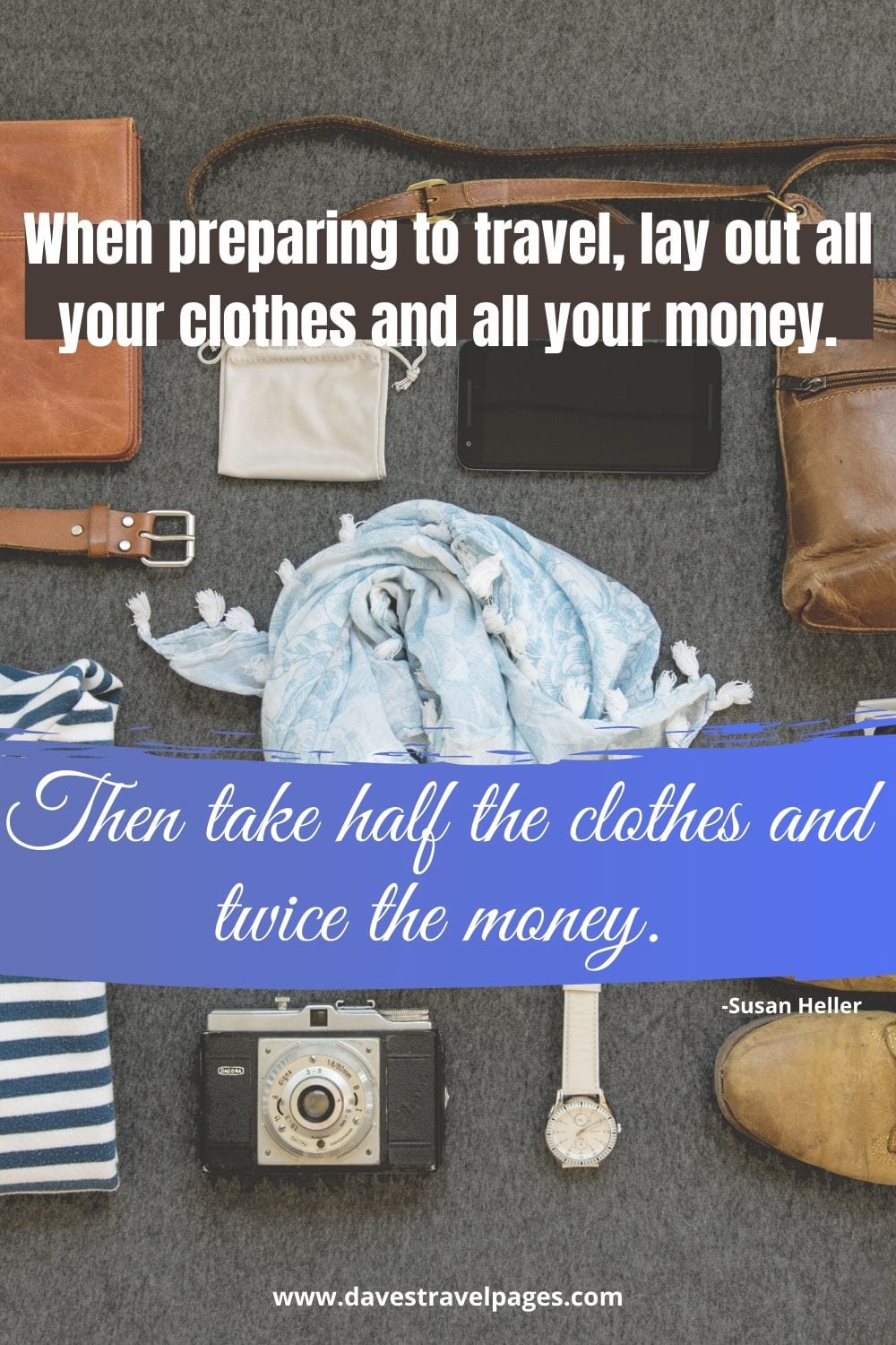 Famous quotes about traveling: When preparing to travel, lay out all your clothes and all your money. Then take half the clothes and twice the money.” -Susan Heller