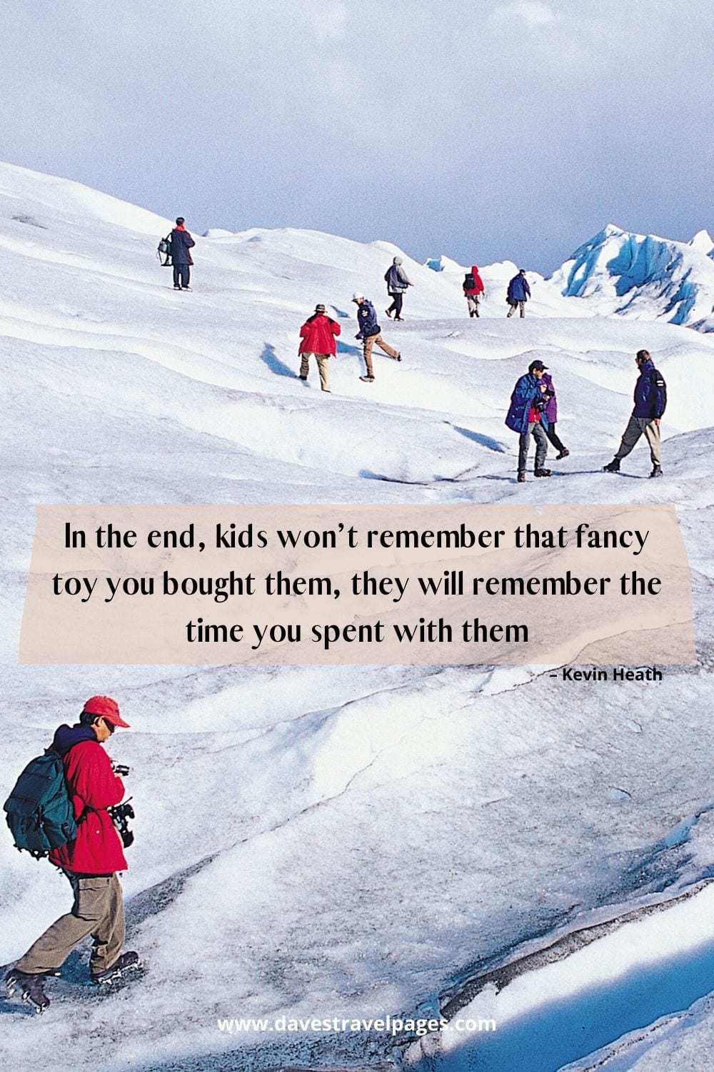“In the end, kids won’t remember that fancy toy you bought them, they will remember the time you spent with them.” – Kevin Heath