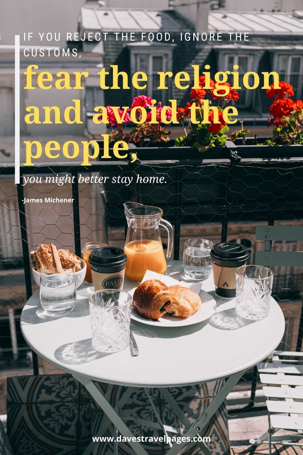 Famous travel writing: If you reject the food, ignore the customs, fear the religion and avoid the people, you might better stay home.” -James Michener