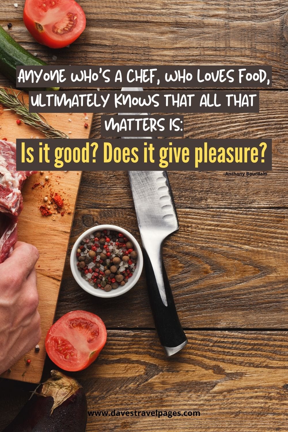 Food lover quote: Anyone who’s a chef, who loves food, ultimately knows that all that matters is: ‘Is it good? Does it give pleasure? –Anthony Bourdain