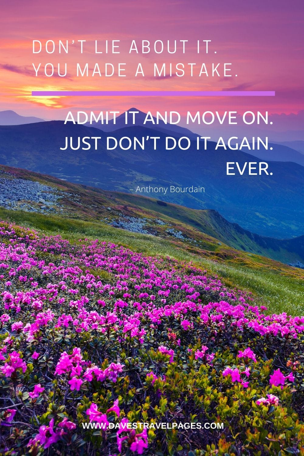 “Don’t lie about it. You made a mistake. Admit it and move on. Just don’t do it again. Ever.” – Anthony Bourdain