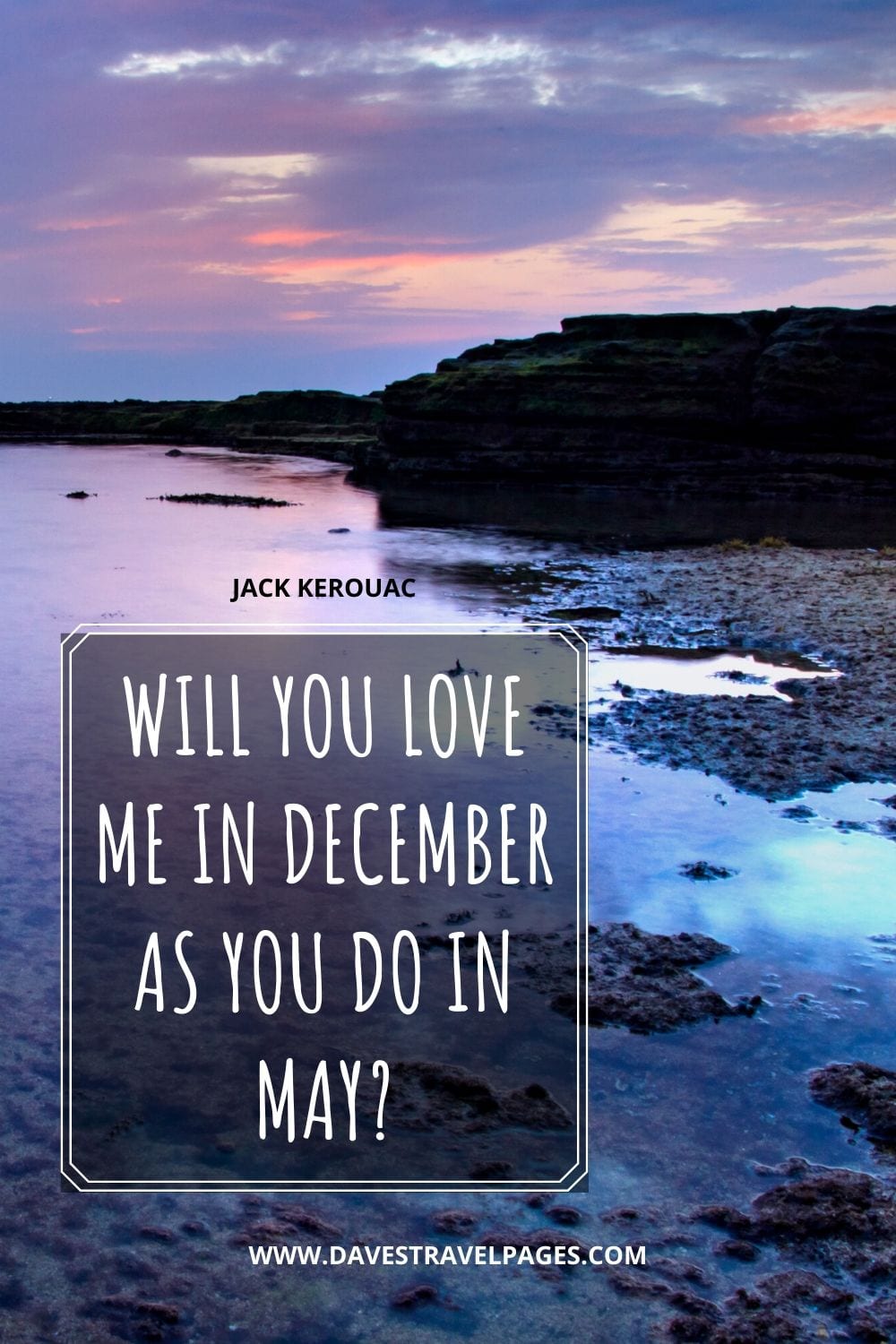 “Will you love me in December as you do in May?” - Attributed to Jack Kerouac, but originated elsewhere
