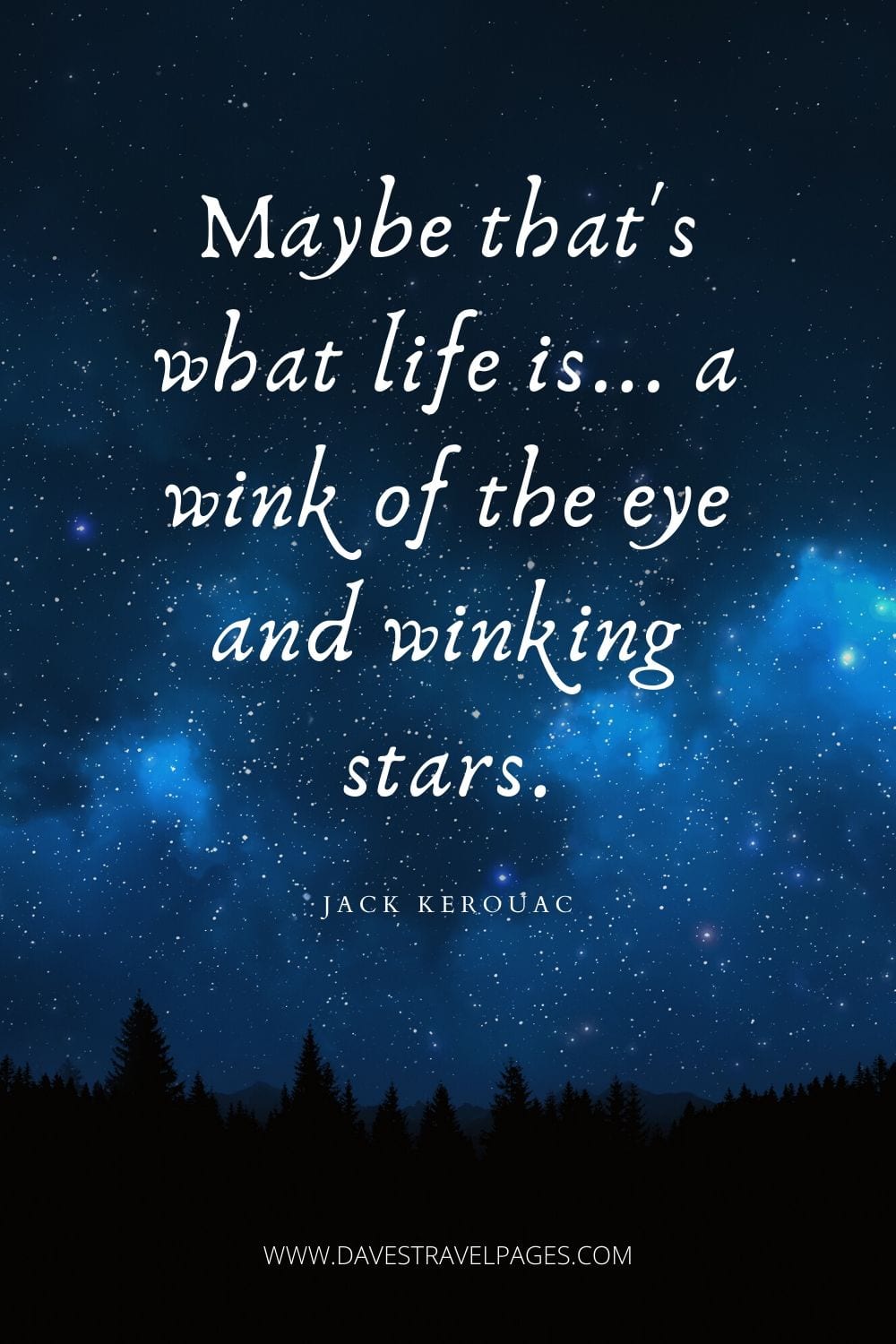 “Maybe that's what life is... a wink of the eye and winking stars. ” Jack Kerouac Wisdom