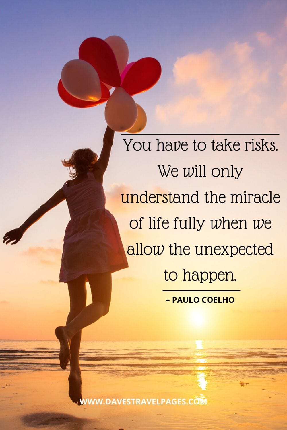 “You have to take risks. We will only understand the miracle of life fully when we allow the unexpected to happen.” – Quotes Paulo Coelho