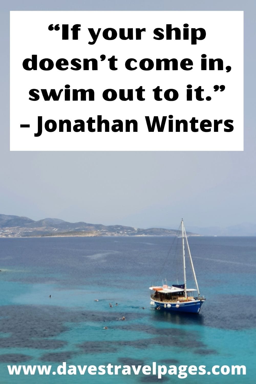 “If your ship doesn’t come in, swim out to it.” – Jonathan Winters