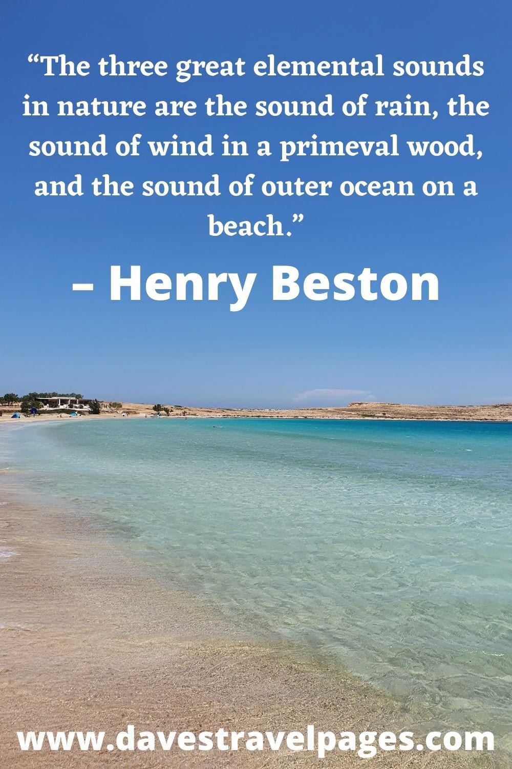 “The three great elemental sounds in nature are the sound of rain, the sound of wind in a primeval wood, and the sound of outer ocean on a beach.” – Henry Beston