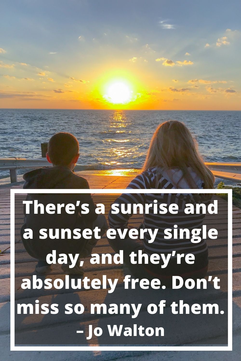 There’s a sunrise and a sunset every single day, and they’re absolutely free. Don’t miss so many of them. – Jo Walton