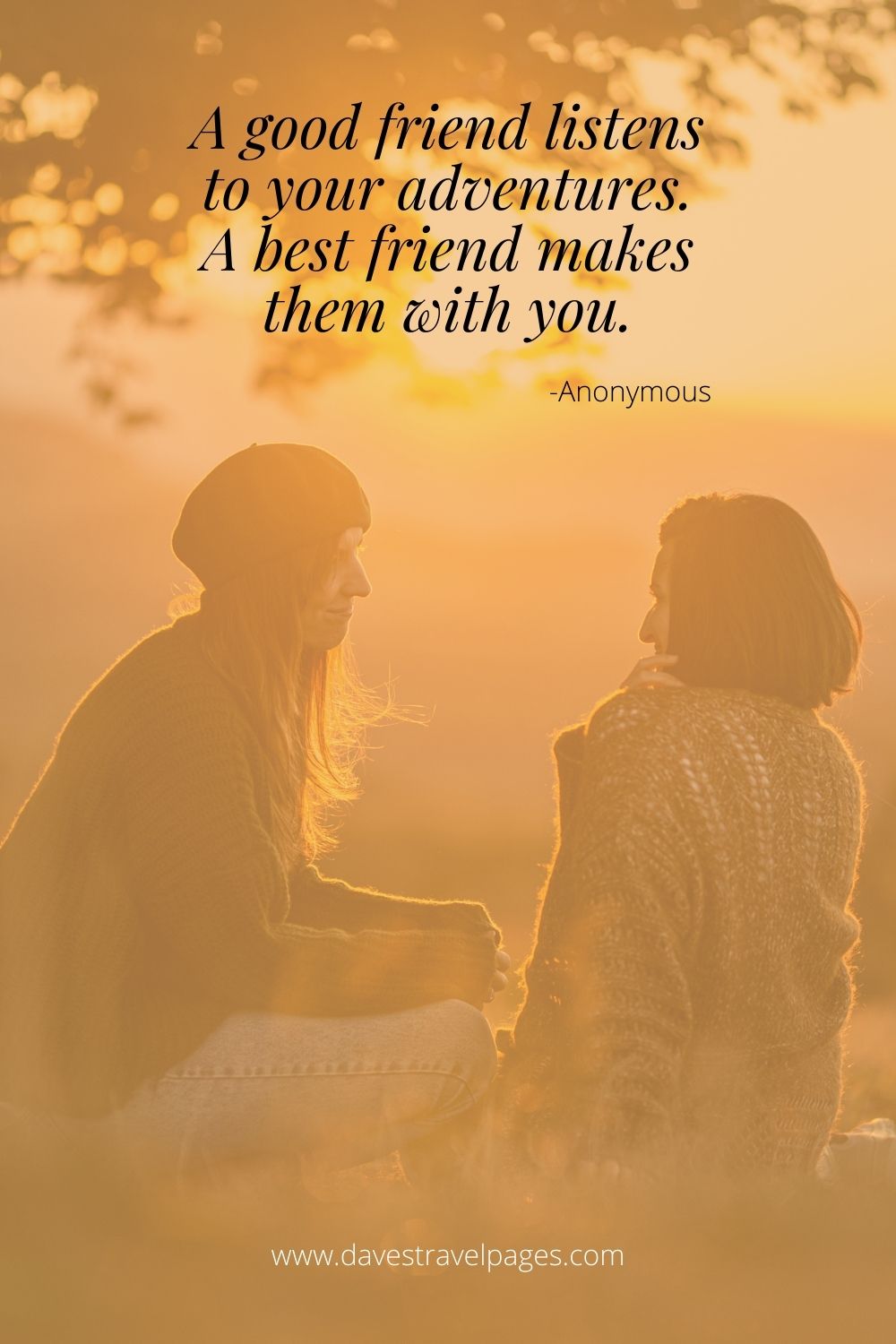 A good friend listens to your adventures. A best friend makes them with you.