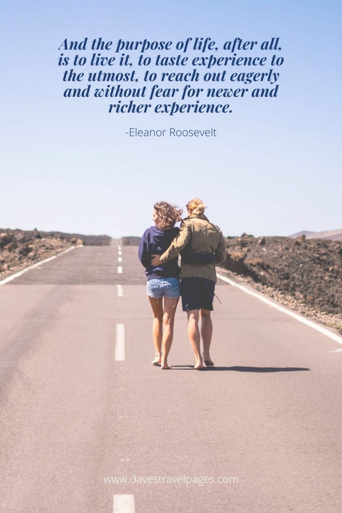 And the purpose of life, after all, is to live it, to taste experience to the utmost, to reach out eagerly and without fear for newer and richer experience.