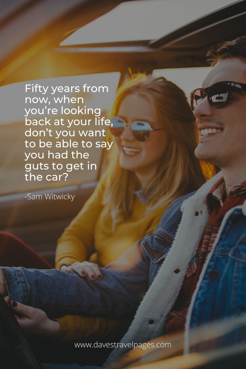 Fifty years from now, when you’re looking back at your life, don’t you want to be able to say you had the guts to get in the car?