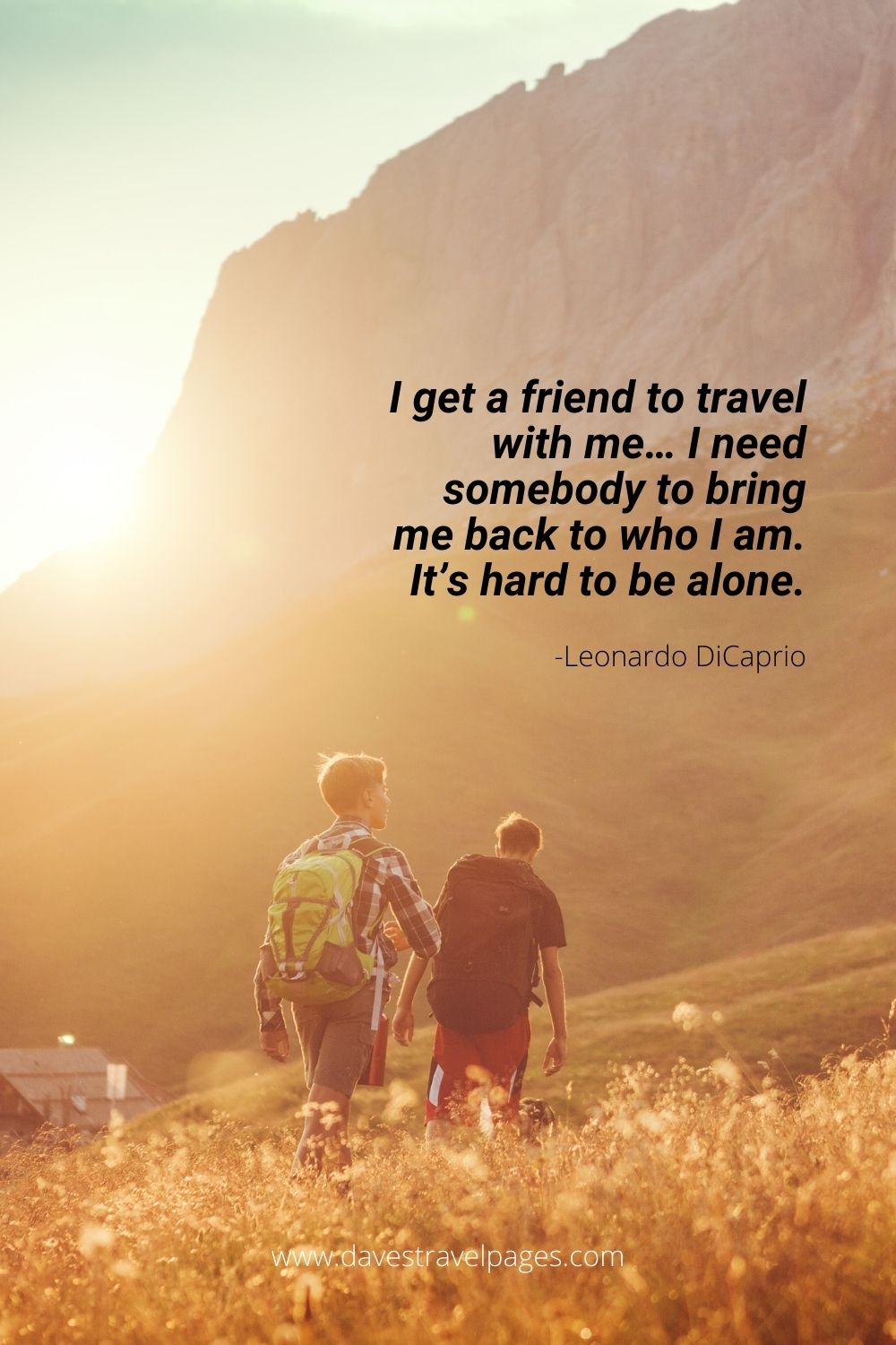 I get a friend to travel with me… I need somebody to bring me back to who I am. It’s hard to be alone.