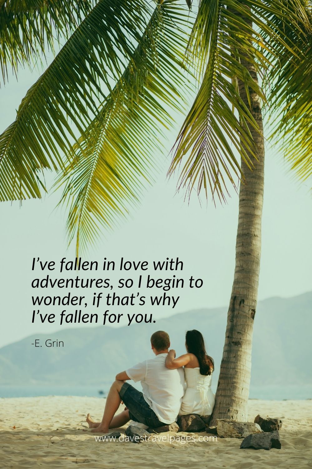 I’ve fallen in love with adventures, so I begin to wonder, if that’s why I’ve fallen for you.