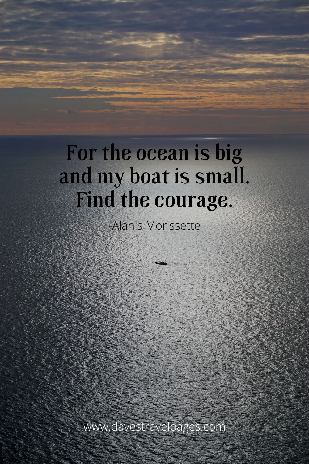 For the ocean is big and my boat is small. Find the courage.