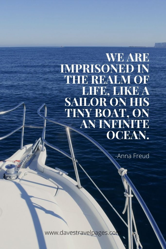 We are imprisoned in the realm of life, like a sailor on his tiny boat, on an infinite ocean.